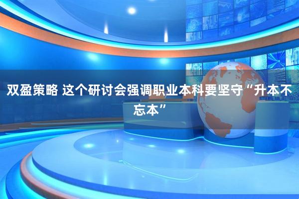 双盈策略 这个研讨会强调职业本科要坚守“升本不忘本”