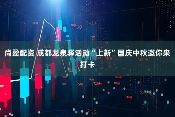 尚盈配资 成都龙泉驿活动“上新”国庆中秋邀你来打卡