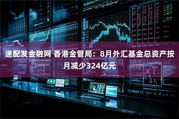 速配发金融网 香港金管局：8月外汇基金总资产按月减少324亿元