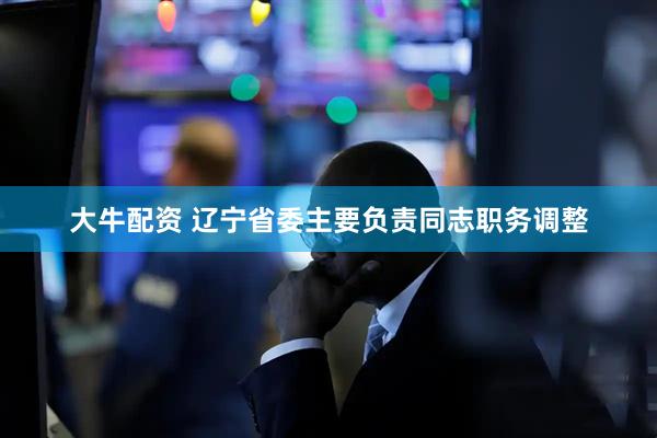 大牛配资 辽宁省委主要负责同志职务调整