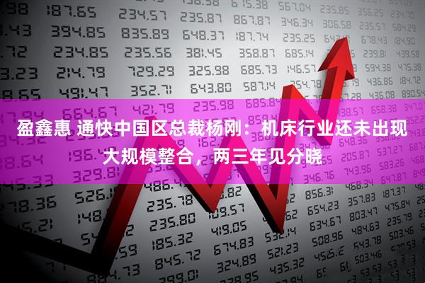 盈鑫惠 通快中国区总裁杨刚：机床行业还未出现大规模整合，两三年见分晓