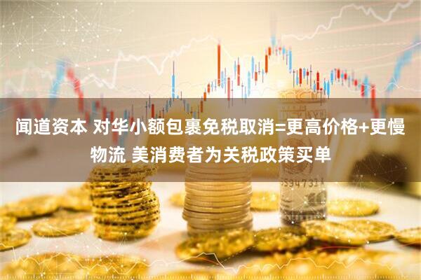 闻道资本 对华小额包裹免税取消=更高价格+更慢物流 美消费者为关税政策买单