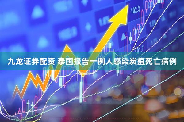 九龙证券配资 泰国报告一例人感染炭疽死亡病例