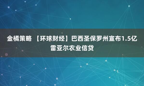 金橘策略 【环球财经】巴西圣保罗州宣布1.5亿雷亚尔农业信贷