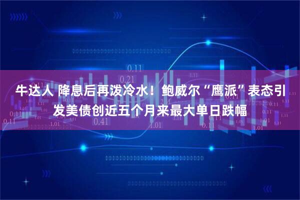 牛达人 降息后再泼冷水!鲍威尔“鹰派”表态引发美债创近五个月来最大单日跌幅