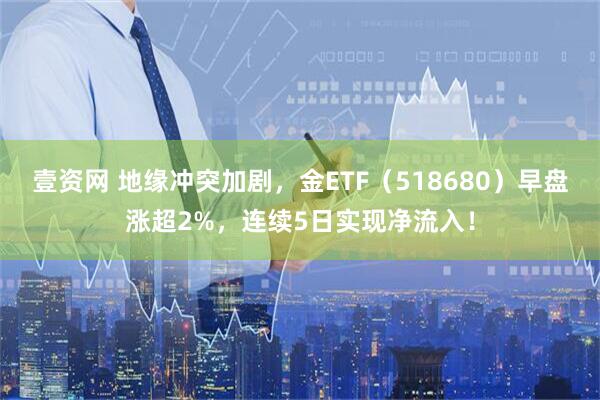 壹资网 地缘冲突加剧,金ETF(518680)早盘涨超2%,连续5日实现净流入!
