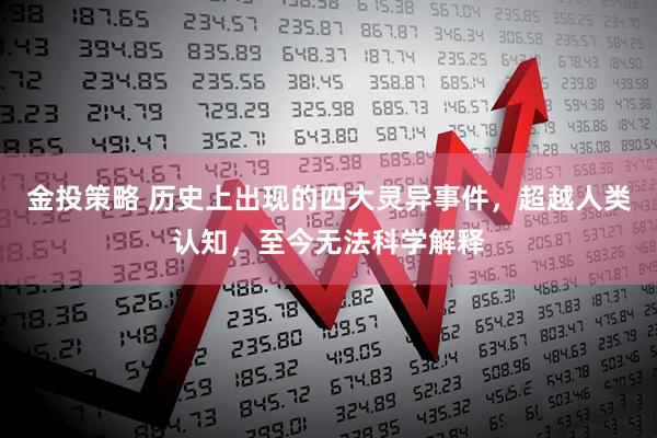 金投策略 历史上出现的四大灵异事件，超越人类认知，至今无法科学解释