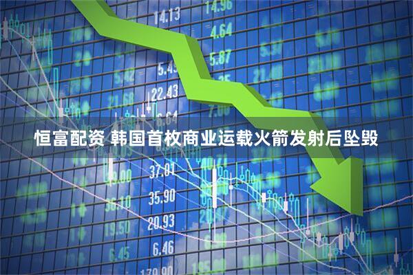 恒富配资 韩国首枚商业运载火箭发射后坠毁