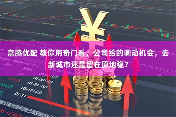 富腾优配 教你用奇门看，公司给的调动机会，去新城市还是留在原地稳？