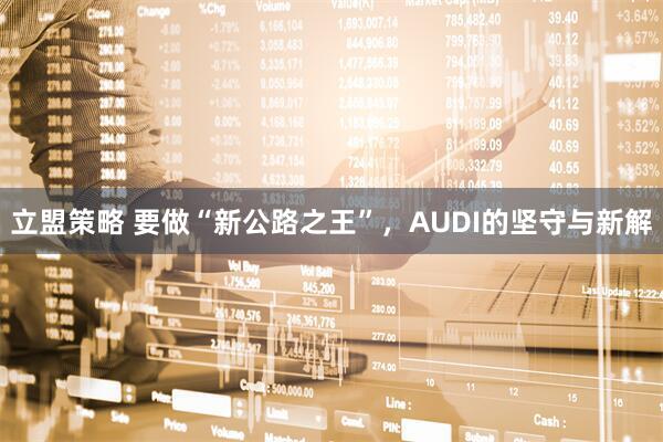 立盟策略 要做“新公路之王”，AUDI的坚守与新解