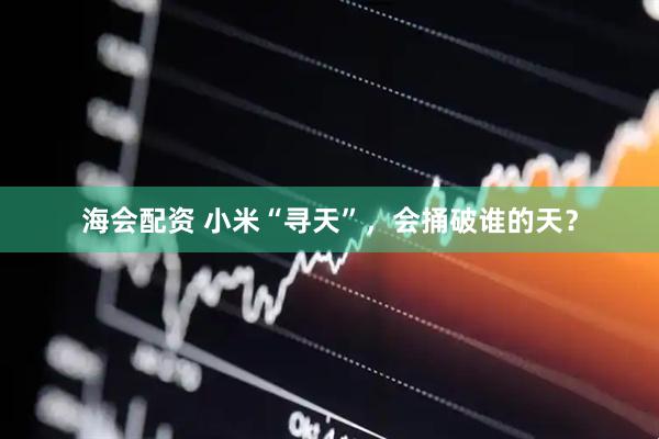 海会配资 小米“寻天”，会捅破谁的天？